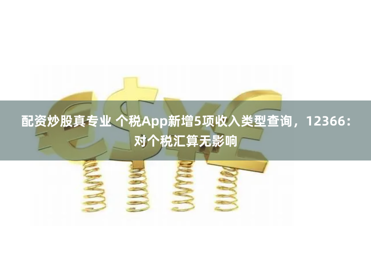 配资炒股真专业 个税App新增5项收入类型查询，12366：对个税汇算无影响