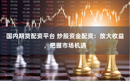 国内期货配资平台 炒股资金配资：放大收益，把握市场机遇