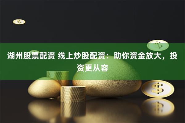 湖州股票配资 线上炒股配资：助你资金放大，投资更从容