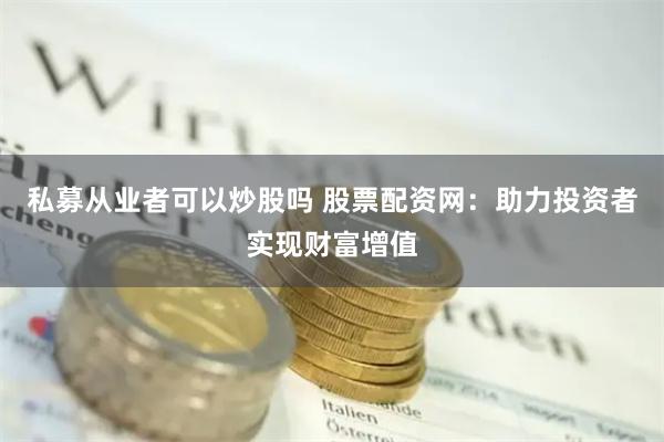 私募从业者可以炒股吗 股票配资网：助力投资者实现财富增值