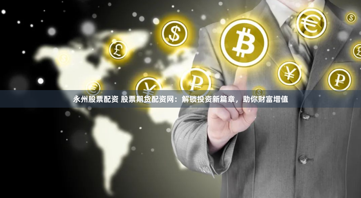 永州股票配资 股票期货配资网：解锁投资新篇章，助你财富增值