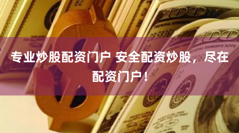 专业炒股配资门户 安全配资炒股，尽在配资门户！