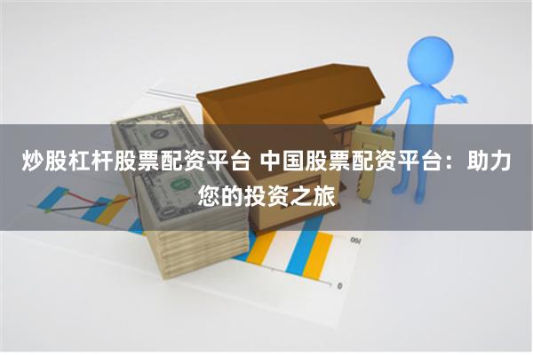 炒股杠杆股票配资平台 中国股票配资平台：助力您的投资之旅