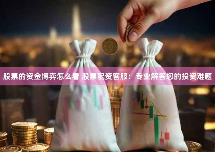股票的资金博弈怎么看 股票配资客服：专业解答您的投资难题