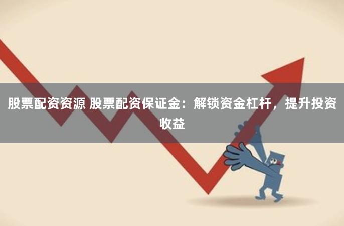 股票配资资源 股票配资保证金：解锁资金杠杆，提升投资收益