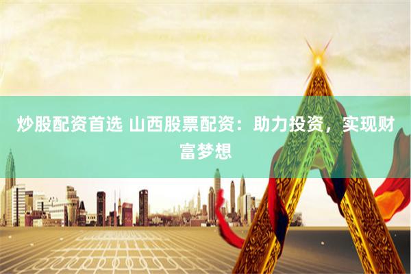 炒股配资首选 山西股票配资：助力投资，实现财富梦想