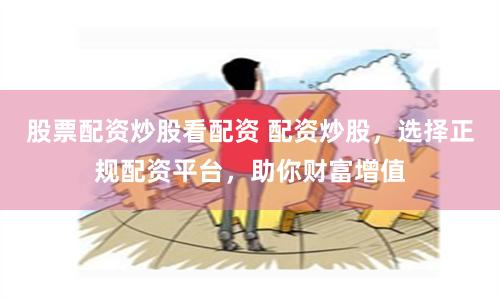 股票配资炒股看配资 配资炒股，选择正规配资平台，助你财富增值