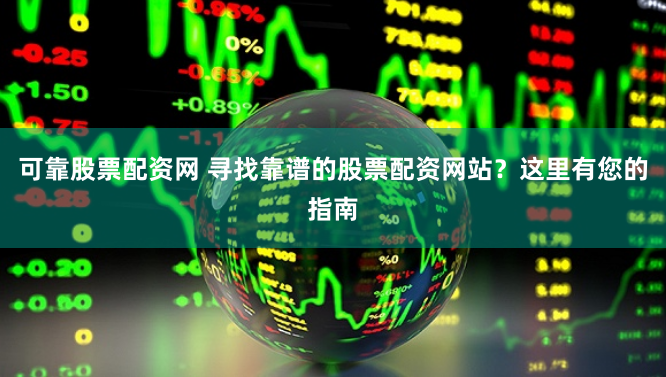 可靠股票配资网 寻找靠谱的股票配资网站？这里有您的指南