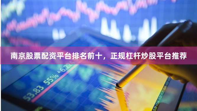 南京股票配资平台排名前十，正规杠杆炒股平台推荐
