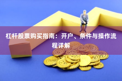 杠杆股票购买指南：开户、条件与操作流程详解
