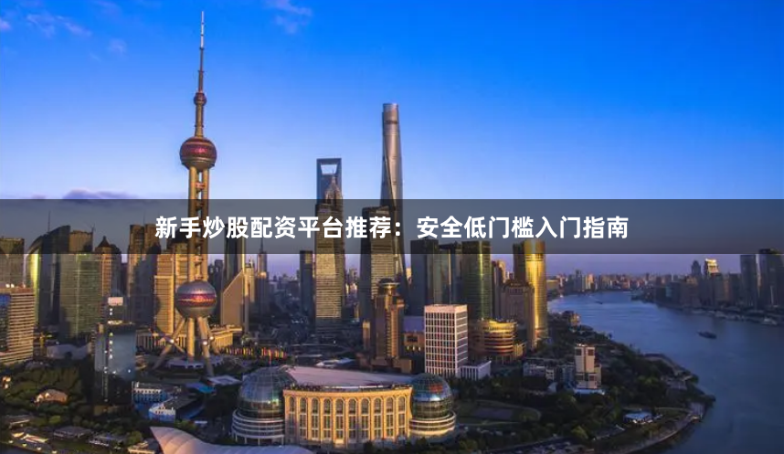 新手炒股配资平台推荐：安全低门槛入门指南