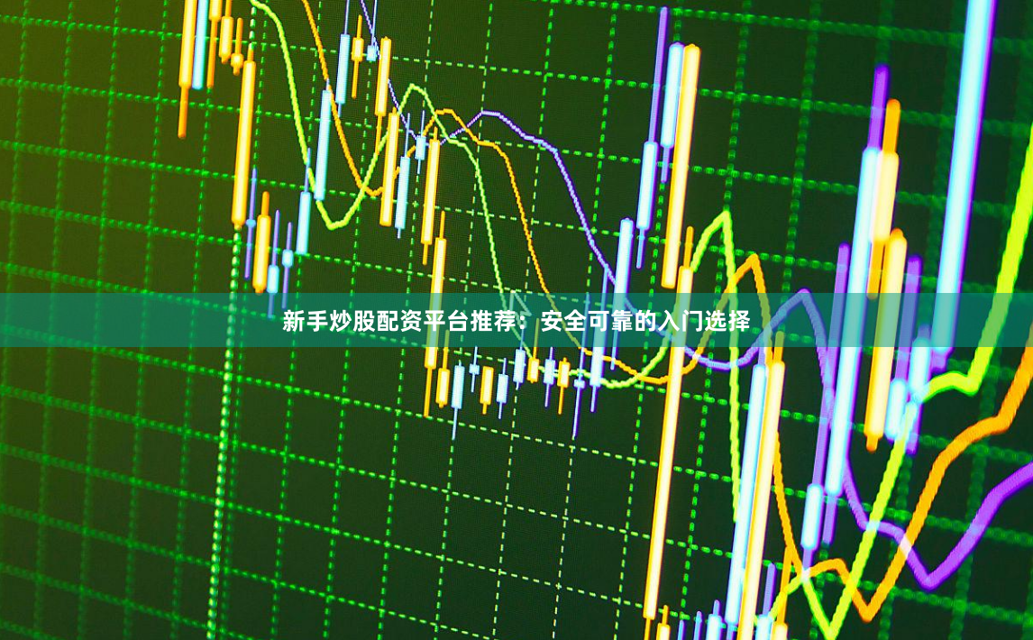 新手炒股配资平台推荐：安全可靠的入门选择