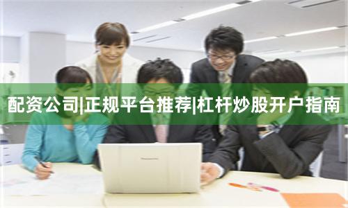 配资公司|正规平台推荐|杠杆炒股开户指南