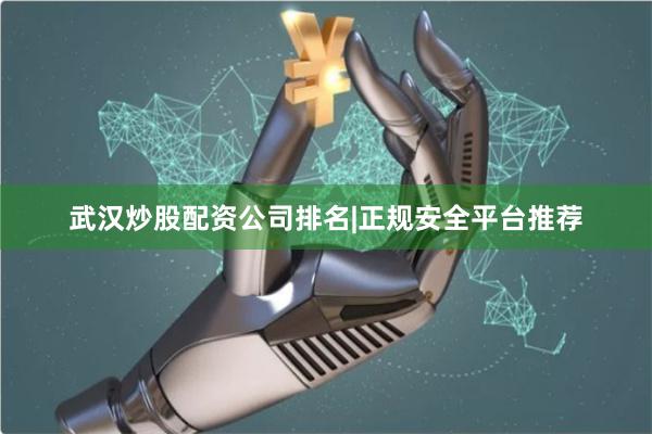 武汉炒股配资公司排名|正规安全平台推荐