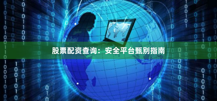 股票配资查询：安全平台甄别指南