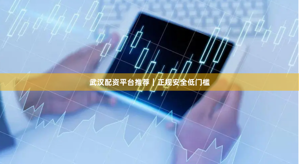 武汉配资平台推荐｜正规安全低门槛