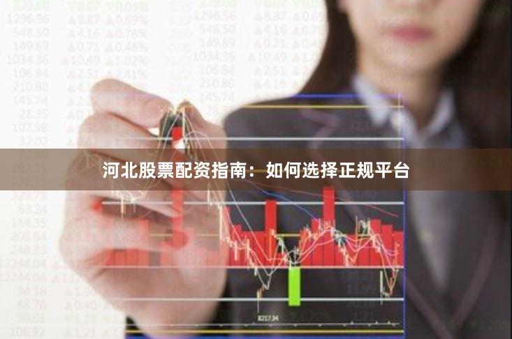 河北股票配资指南：如何选择正规平台