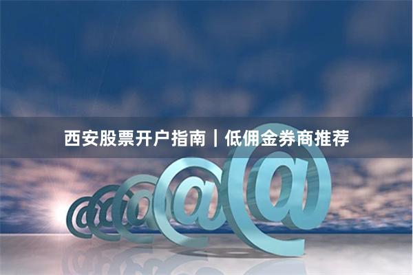 西安股票开户指南｜低佣金券商推荐