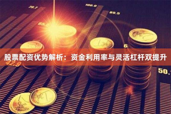 股票配资优势解析：资金利用率与灵活杠杆双提升