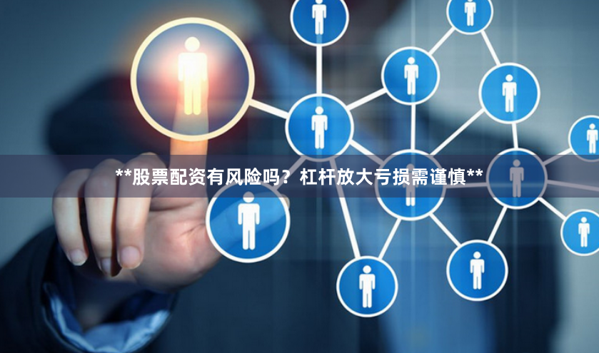 **股票配资有风险吗？杠杆放大亏损需谨慎**