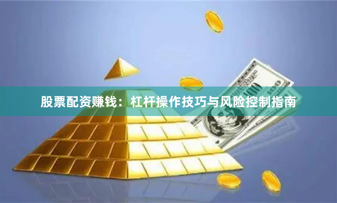 股票配资赚钱：杠杆操作技巧与风险控制指南