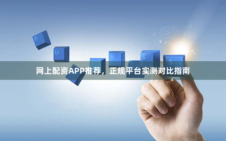 网上配资APP推荐，正规平台实测对比指南