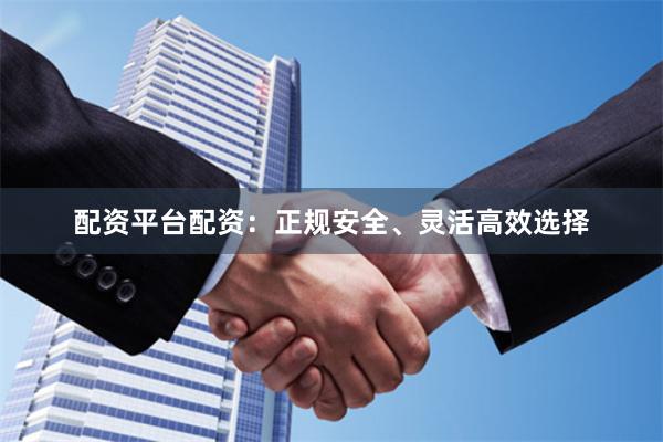 配资平台配资：正规安全、灵活高效选择