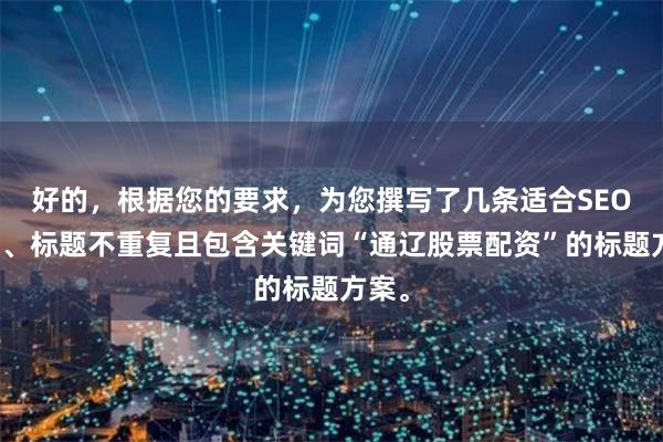 好的，根据您的要求，为您撰写了几条适合SEO收录、标题不重复且包含关键词“通辽股票配资”的标题方案。