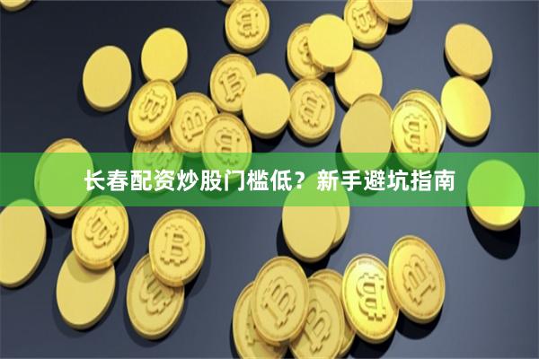长春配资炒股门槛低？新手避坑指南