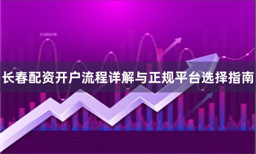 长春配资开户流程详解与正规平台选择指南